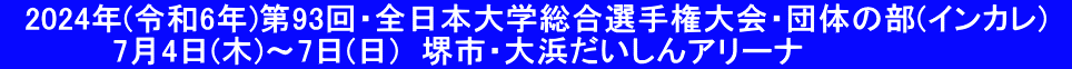 　2024年(令和6年)第93回・全日本大学総合選手権大会・団体の部(インカレ)　 　　　　　7月4日(木)～7日(日)　堺市・大浜だいしんアリーナ